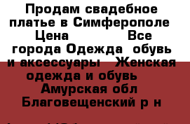  Продам свадебное платье в Симферополе › Цена ­ 25 000 - Все города Одежда, обувь и аксессуары » Женская одежда и обувь   . Амурская обл.,Благовещенский р-н